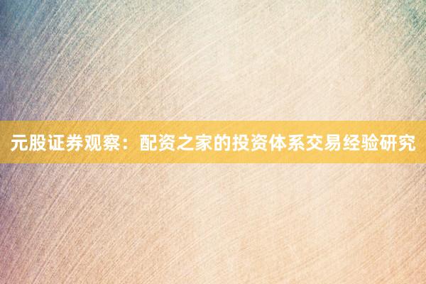 元股证券观察：配资之家的投资体系交易经验研究