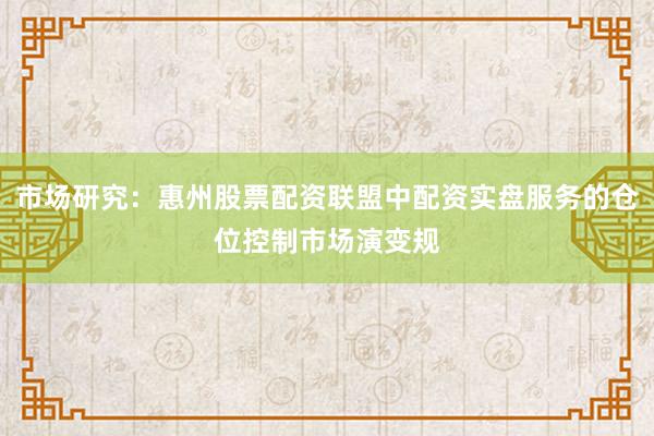 市场研究：惠州股票配资联盟中配资实盘服务的仓位控制市场演变规
