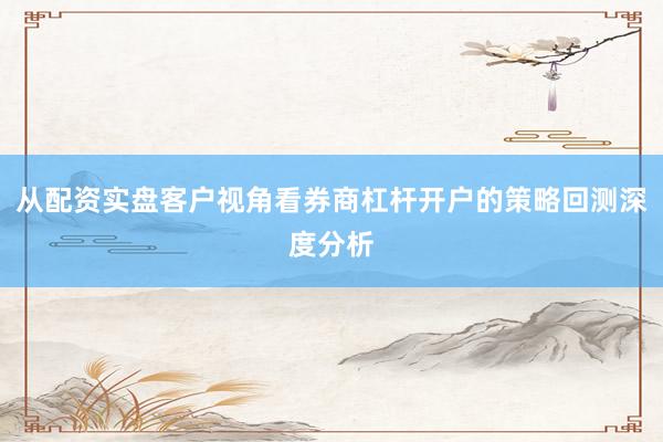 从配资实盘客户视角看券商杠杆开户的策略回测深度分析