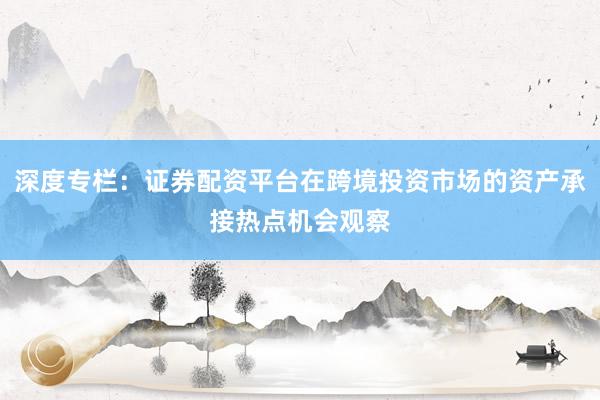 深度专栏：证券配资平台在跨境投资市场的资产承接热点机会观察
