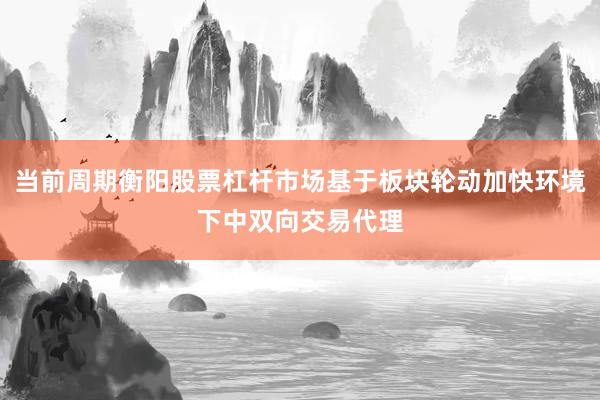 当前周期衡阳股票杠杆市场基于板块轮动加快环境下中双向交易代理