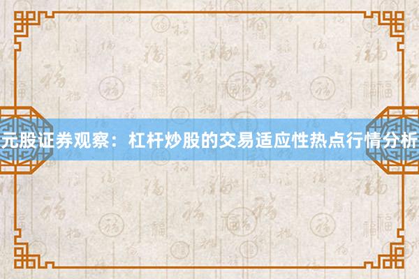 元股证券观察：杠杆炒股的交易适应性热点行情分析