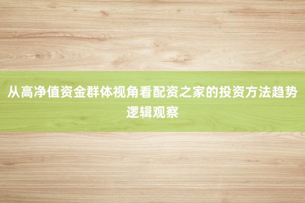 从高净值资金群体视角看配资之家的投资方法趋势逻辑观察