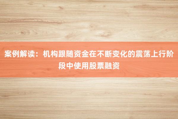 案例解读：机构跟随资金在不断变化的震荡上行阶段中使用股票融资