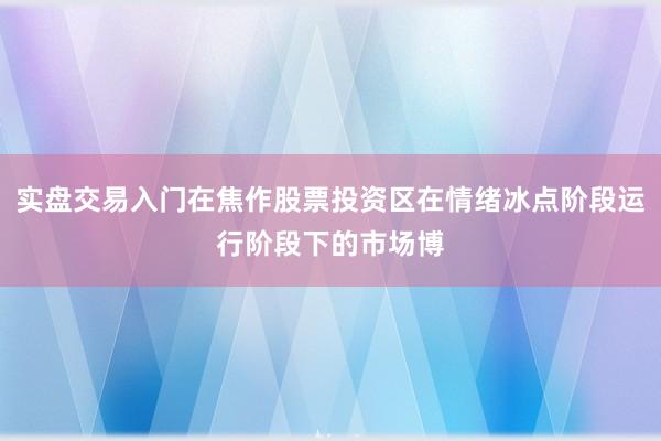 实盘交易入门在焦作股票投资区在情绪冰点阶段运行阶段下的市场博