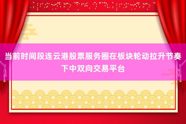 当前时间段连云港股票服务圈在板块轮动拉升节奏下中双向交易平台