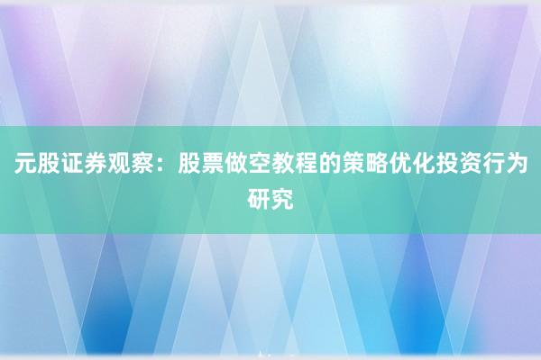 元股证券观察：股票做空教程的策略优化投资行为研究