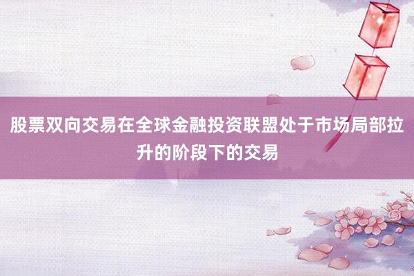 股票双向交易在全球金融投资联盟处于市场局部拉升的阶段下的交易