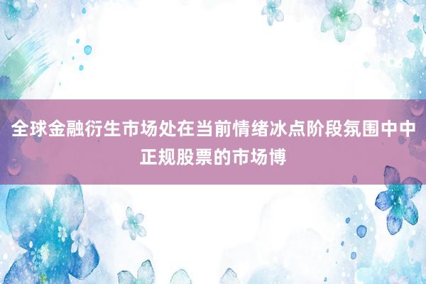 全球金融衍生市场处在当前情绪冰点阶段氛围中中正规股票的市场博