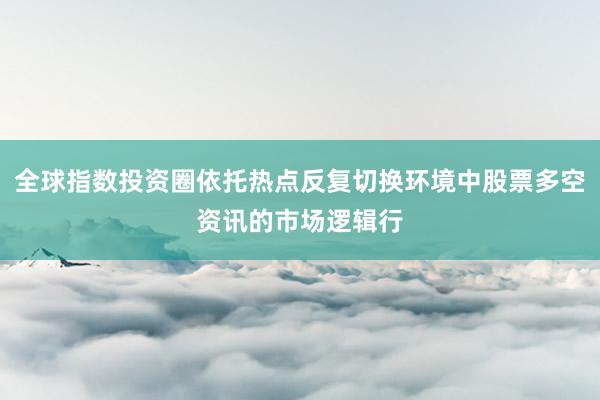 全球指数投资圈依托热点反复切换环境中股票多空资讯的市场逻辑行