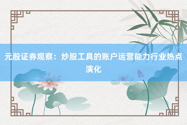 元股证券观察：炒股工具的账户运营能力行业热点演化