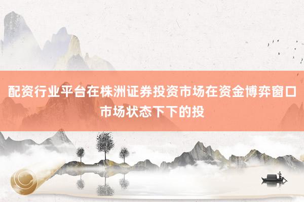 配资行业平台在株洲证券投资市场在资金博弈窗口市场状态下下的投