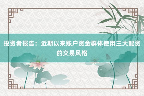投资者报告：近期以来账户资金群体使用三大配资的交易风格