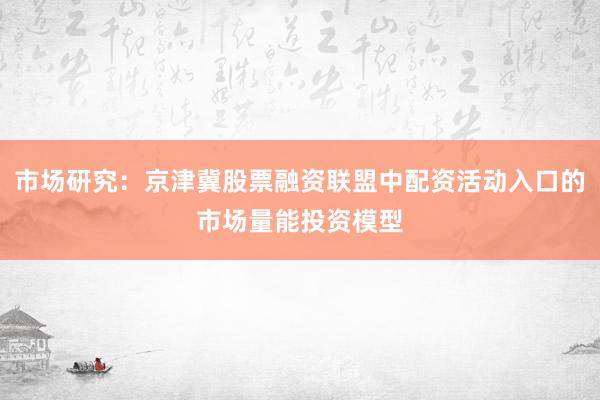 市场研究：京津冀股票融资联盟中配资活动入口的市场量能投资模型