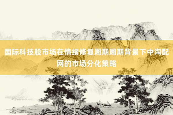 国际科技股市场在情绪修复周期周期背景下中淘配网的市场分化策略