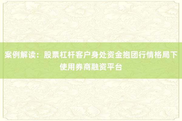 案例解读：股票杠杆客户身处资金抱团行情格局下使用券商融资平台