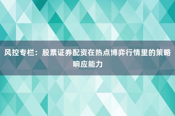 风控专栏：股票证券配资在热点博弈行情里的策略响应能力
