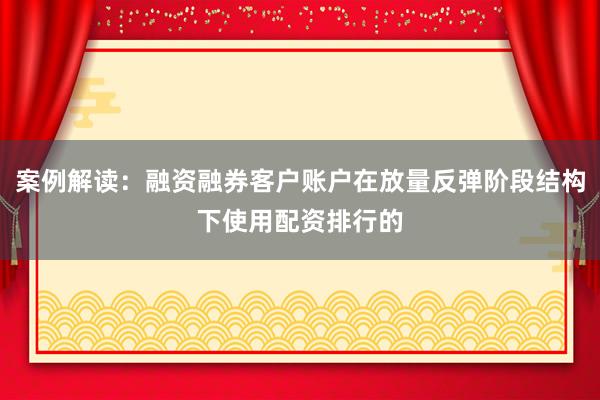 案例解读：融资融券客户账户在放量反弹阶段结构下使用配资排行的