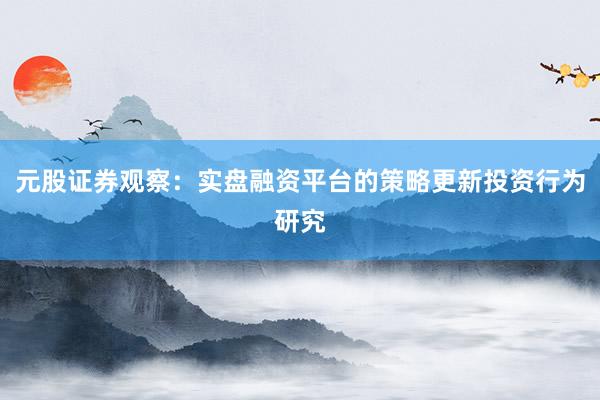 元股证券观察：实盘融资平台的策略更新投资行为研究