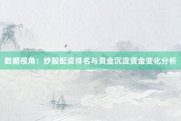 数据视角：炒股配资排名与资金沉淀资金变化分析