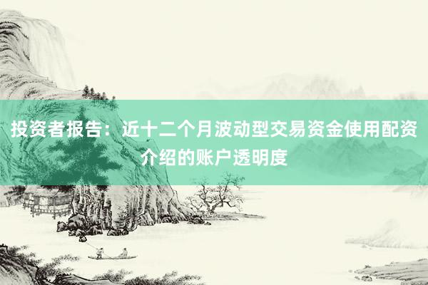 投资者报告：近十二个月波动型交易资金使用配资介绍的账户透明度