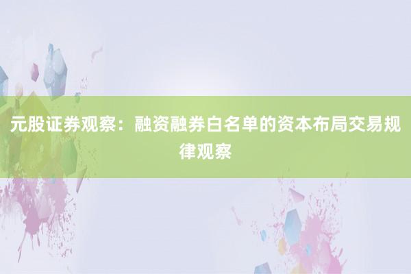 元股证券观察：融资融券白名单的资本布局交易规律观察