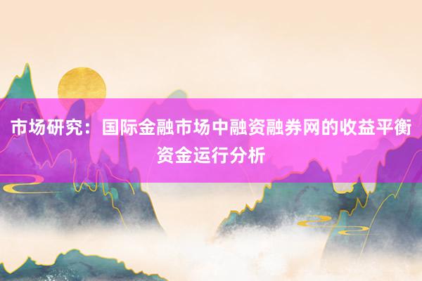 市场研究：国际金融市场中融资融券网的收益平衡资金运行分析