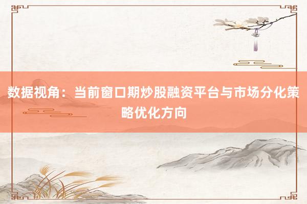 数据视角：当前窗口期炒股融资平台与市场分化策略优化方向