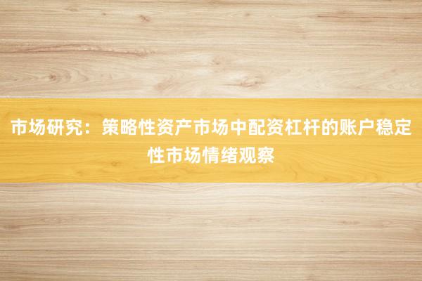 市场研究：策略性资产市场中配资杠杆的账户稳定性市场情绪观察