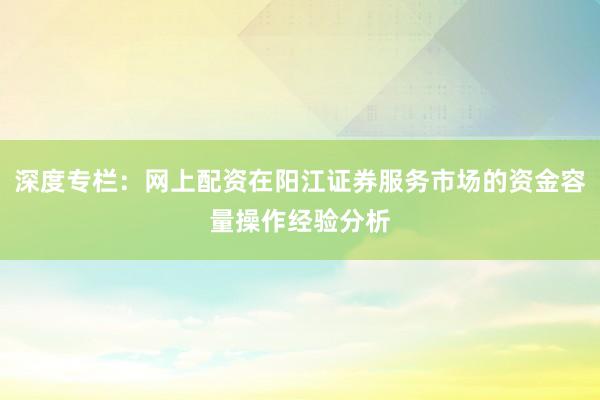 深度专栏:网上配资在阳江证券服务市场的资金容量操作经验分析