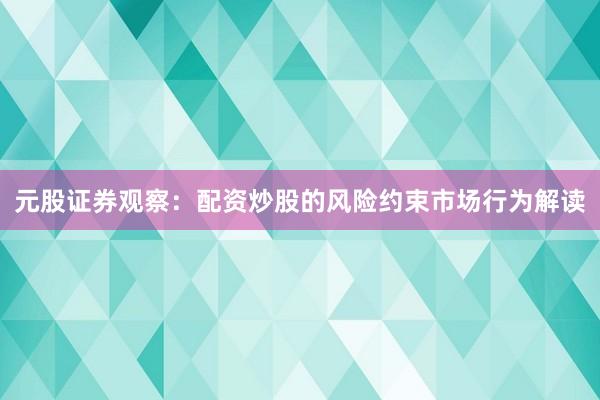 元股证券观察：配资炒股的风险约束市场行为解读