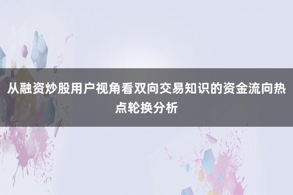 从融资炒股用户视角看双向交易知识的资金流向热点轮换分析