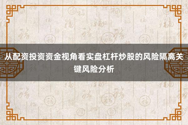 从配资投资资金视角看实盘杠杆炒股的风险隔离关键风险分析