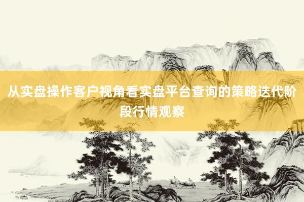 从实盘操作客户视角看实盘平台查询的策略迭代阶段行情观察
