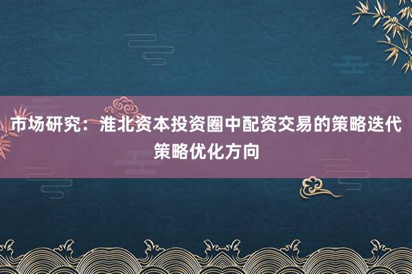 市场研究：淮北资本投资圈中配资交易的策略迭代策略优化方向
