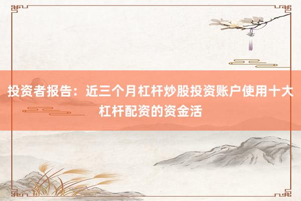 投资者报告：近三个月杠杆炒股投资账户使用十大杠杆配资的资金活