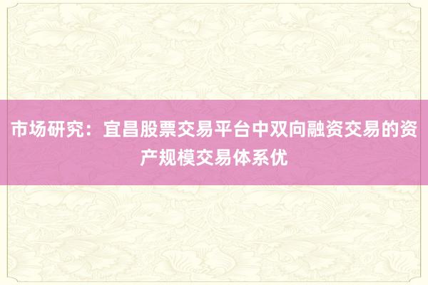 市场研究：宜昌股票交易平台中双向融资交易的资产规模交易体系优