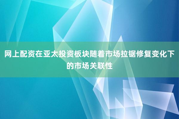 网上配资在亚太投资板块随着市场拉锯修复变化下的市场关联性