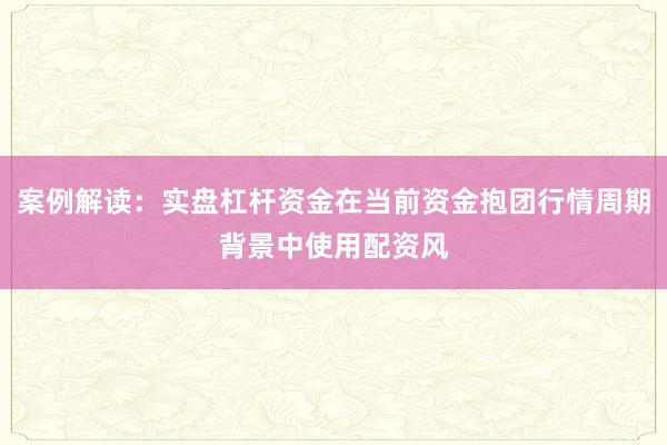 案例解读：实盘杠杆资金在当前资金抱团行情周期背景中使用配资风
