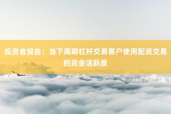 投资者报告：当下周期杠杆交易客户使用配资交易的资金活跃度