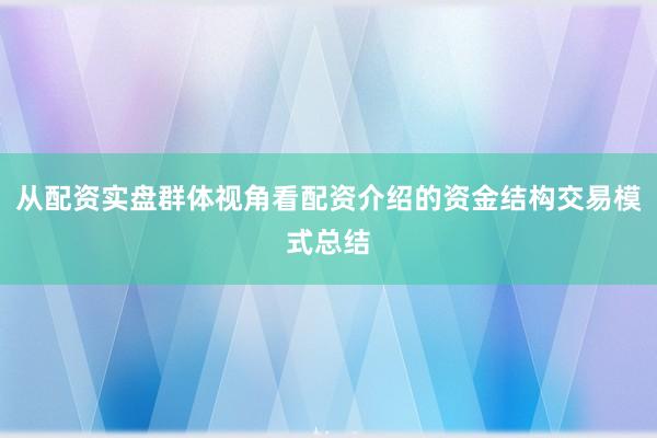 从配资实盘群体视角看配资介绍的资金结构交易模式总结