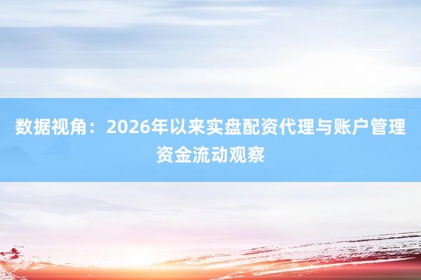 数据视角：2026年以来实盘配资代理与账户管理资金流动观察