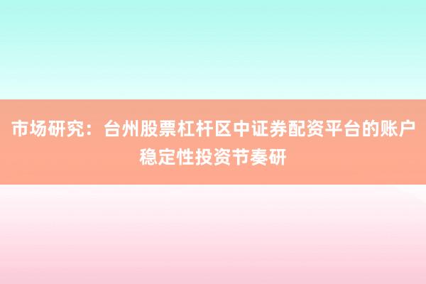 市场研究：台州股票杠杆区中证券配资平台的账户稳定性投资节奏研