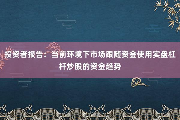 投资者报告：当前环境下市场跟随资金使用实盘杠杆炒股的资金趋势