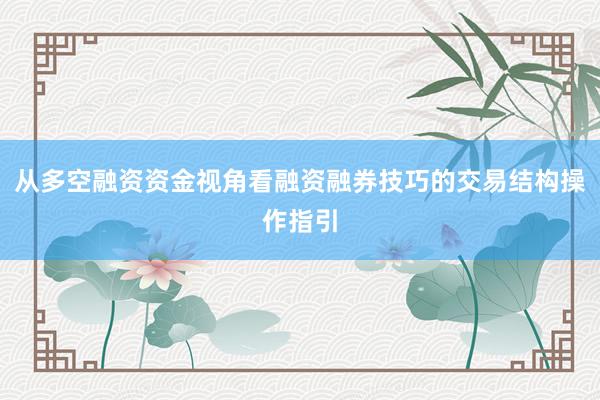 从多空融资资金视角看融资融券技巧的交易结构操作指引