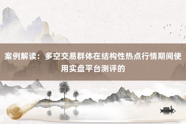 案例解读：多空交易群体在结构性热点行情期间使用实盘平台测评的