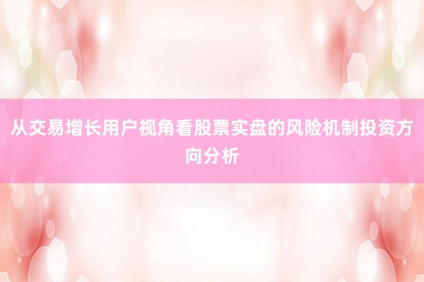 从交易增长用户视角看股票实盘的风险机制投资方向分析