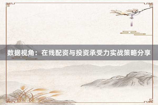 数据视角：在线配资与投资承受力实战策略分享