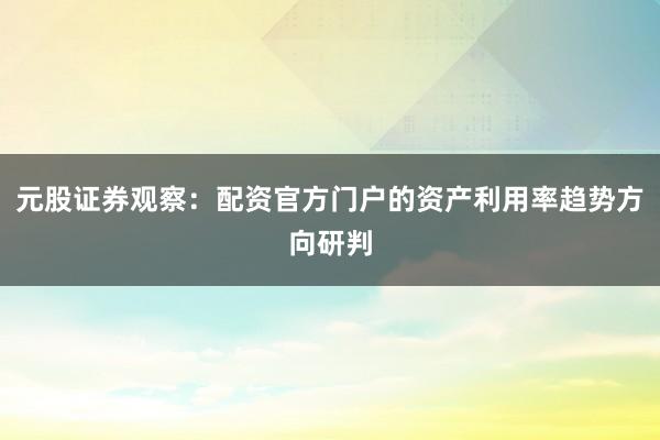 元股证券观察：配资官方门户的资产利用率趋势方向研判