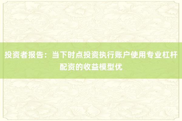 投资者报告：当下时点投资执行账户使用专业杠杆配资的收益模型优